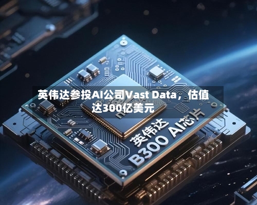 英伟达参投AI公司Vast Data，估值达300亿美元