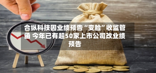 合纵科技因业绩预告“变脸”收监管函 今年已有超50家上市公司改业绩预告-第2张图片