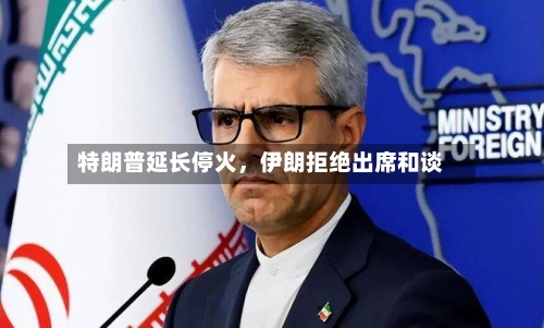 特朗普延长停火，伊朗拒绝出席和谈-第2张图片