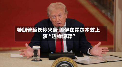 特朗普延长停火后 美伊在霍尔木兹上演“边缘博弈	”-第2张图片