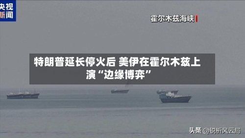 特朗普延长停火后 美伊在霍尔木兹上演“边缘博弈”-第3张图片