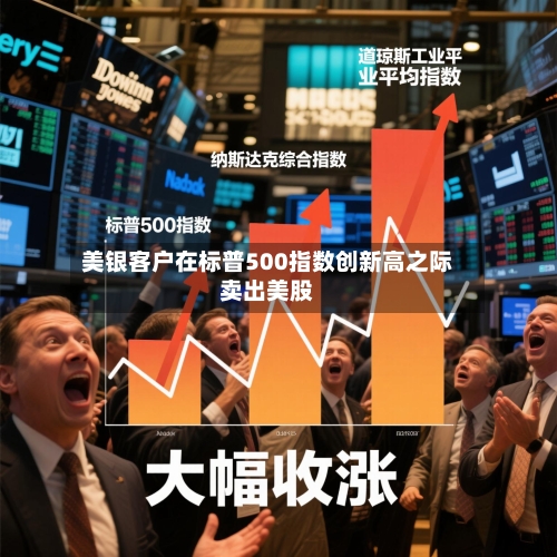 美银客户在标普500指数创新高之际卖出美股-第2张图片