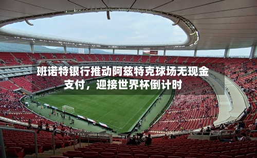 班诺特银行推动阿兹特克球场无现金支付，迎接世界杯倒计时-第2张图片