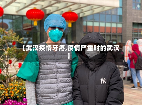 【武汉疫情牙疼,疫情严重时的武汉】-第2张图片