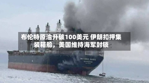 布伦特原油升破100美元 伊朗扣押集装箱船，美国维持海军封锁