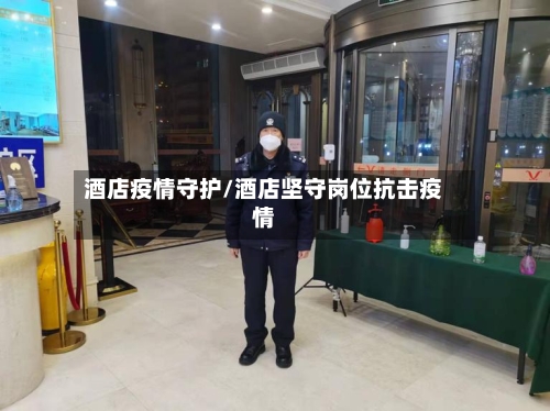 酒店疫情守护/酒店坚守岗位抗击疫情-第2张图片