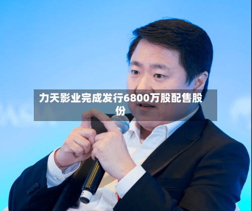 力天影业完成发行6800万股配售股份-第2张图片