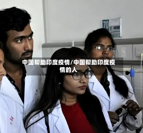 中国帮助印度疫情/中国帮助印度疫情的人-第2张图片