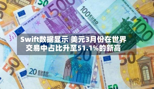 Swift数据显示 美元3月份在世界交易中占比升至51.1%的新高-第2张图片