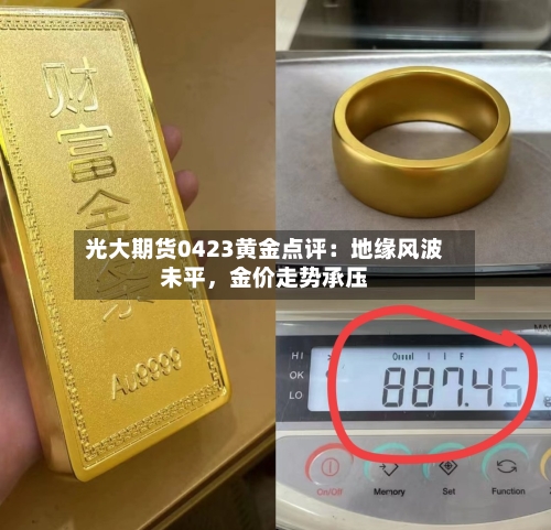 光大期货0423黄金点评：地缘风波未平，金价走势承压-第2张图片