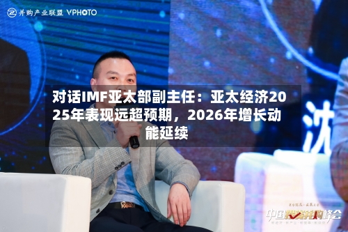 对话IMF亚太部副主任：亚太经济2025年表现远超预期，2026年增长动能延续-第2张图片