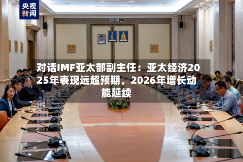 对话IMF亚太部副主任：亚太经济2025年表现远超预期	，2026年增长动能延续-第3张图片