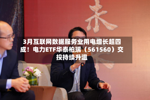 3月互联网数据服务业用电增长超四成！电力ETF华泰柏瑞（561560）交投持续升温