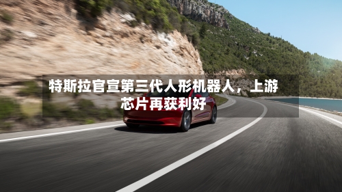 特斯拉官宣第三代人形机器人	，上游芯片再获利好-第2张图片