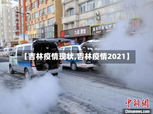 【吉林疫情现状,吉林疫情2021】-第3张图片