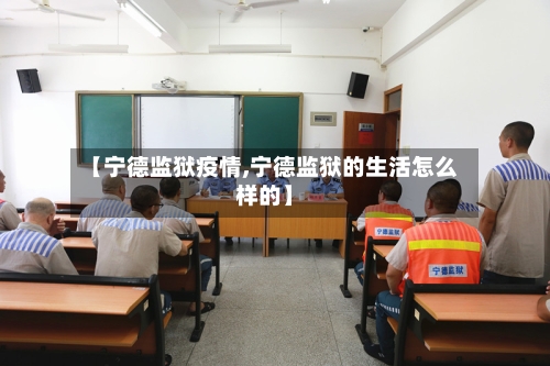 【宁德监狱疫情,宁德监狱的生活怎么样的】-第3张图片