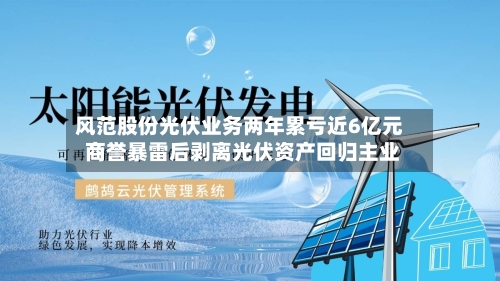 风范股份光伏业务两年累亏近6亿元 商誉暴雷后剥离光伏资产回归主业-第2张图片