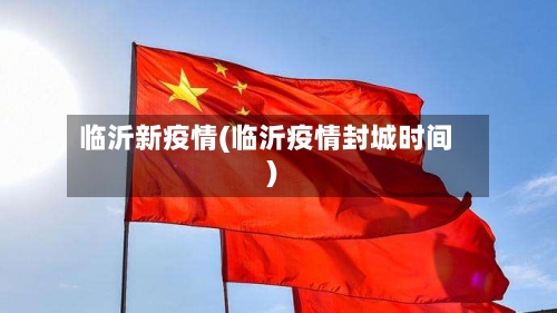 临沂新疫情(临沂疫情封城时间)-第3张图片