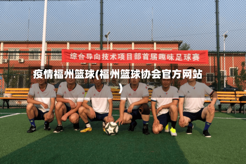 疫情福州篮球(福州篮球协会官方网站)