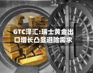 GTC泽汇:瑞士黄金出口增长凸显避险需求-第2张图片