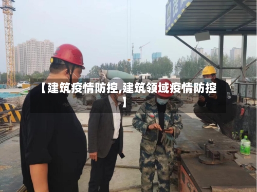 【建筑疫情防控,建筑领域疫情防控】-第3张图片