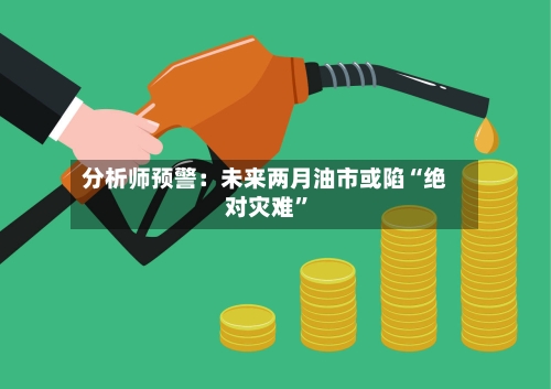 分析师预警：未来两月油市或陷“绝对灾难”-第2张图片