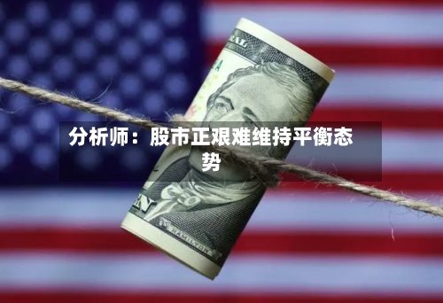 分析师：股市正艰难维持平衡态势-第2张图片