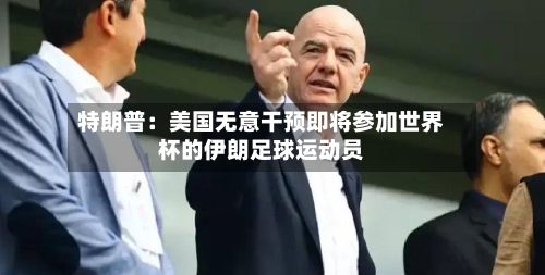 特朗普：美国无意干预即将参加世界杯的伊朗足球运动员-第2张图片