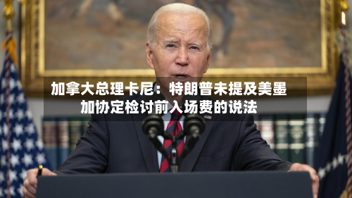 加拿大总理卡尼：特朗普未提及美墨加协定检讨前入场费的说法