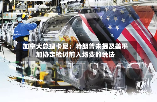 加拿大总理卡尼：特朗普未提及美墨加协定检讨前入场费的说法-第3张图片