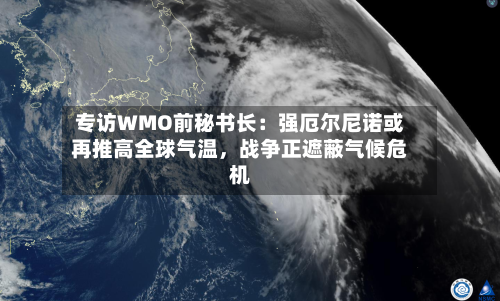 专访WMO前秘书长：强厄尔尼诺或再推高全球气温，战争正遮蔽气候危机-第3张图片