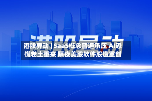 港股异动 | SaaS概念普遍承压 AI恐慌卷土重来 隔夜美股软件股遭重创