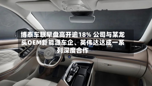博泰车联早盘高开逾18% 公司与某龙头OEM新能源车企	、英伟达达成一系列深度合作-第3张图片