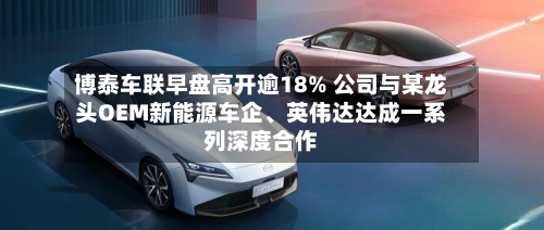 博泰车联早盘高开逾18% 公司与某龙头OEM新能源车企	、英伟达达成一系列深度合作-第1张图片