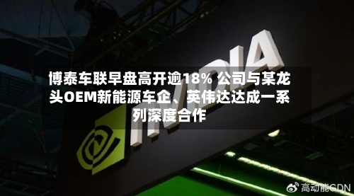 博泰车联早盘高开逾18% 公司与某龙头OEM新能源车企、英伟达达成一系列深度合作-第2张图片