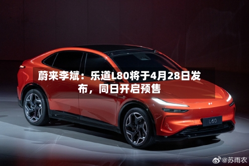 蔚来李斌：乐道L80将于4月28日发布，同日开启预售-第2张图片