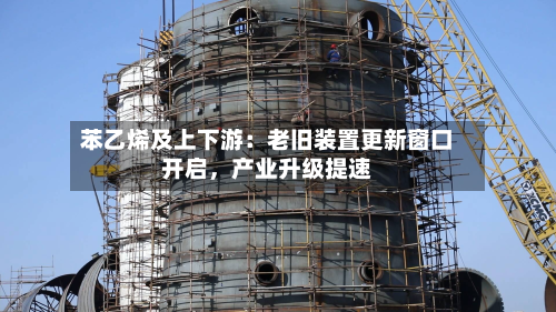 苯乙烯及上下游：老旧装置更新窗口开启	，产业升级提速-第2张图片