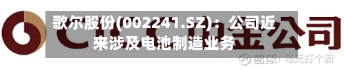 歌尔股份(002241.SZ)：公司近来未涉及电池制造业务