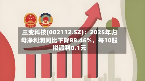 三变科技(002112.SZ)：2025年归母净利润同比下降88.46%，每10股拟派利0.1元