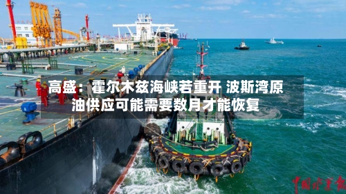 高盛：霍尔木兹海峡若重开 波斯湾原油供应可能需要数月才能恢复-第2张图片