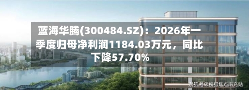 蓝海华腾(300484.SZ)：2026年一季度归母净利润1184.03万元，同比下降57.70%