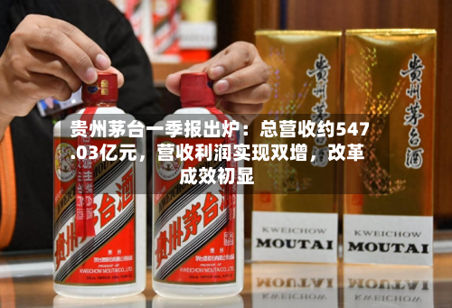 贵州茅台一季报出炉：总营收约547.03亿元，营收利润实现双增，改革成效初显
