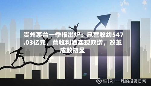 贵州茅台一季报出炉：总营收约547.03亿元，营收利润实现双增，改革成效初显-第2张图片