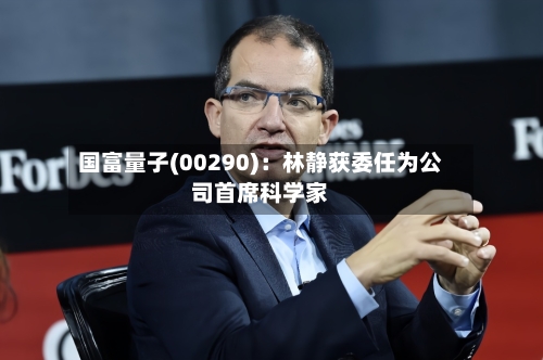 国富量子(00290)：林静获委任为公司首席科学家