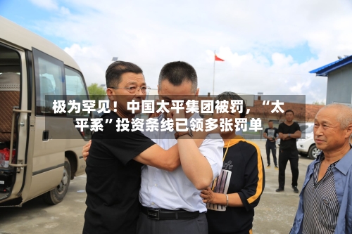 极为罕见！中国太平集团被罚	，“太平系”投资条线已领多张罚单-第2张图片