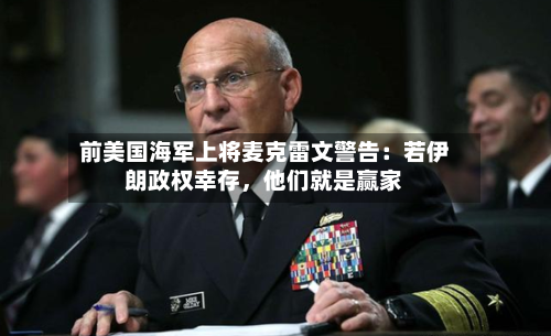 前美国海军上将麦克雷文警告：若伊朗政权幸存，他们就是赢家