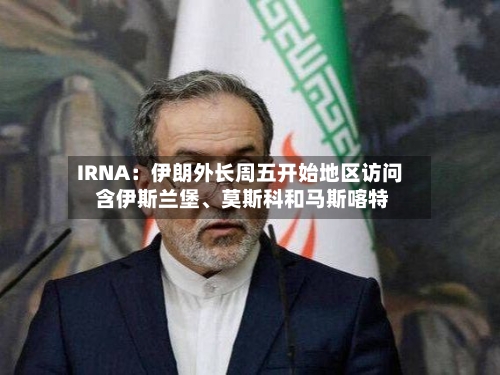 IRNA：伊朗外长周五开始地区访问 含伊斯兰堡、莫斯科和马斯喀特-第2张图片