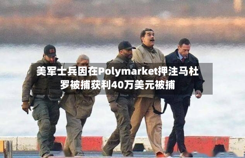 美军士兵因在Polymarket押注马杜罗被捕获利40万美元被捕-第2张图片