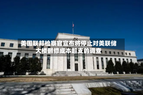 美国联邦检察官宣布将停止对美联储大楼翻修成本超支的调查-第2张图片