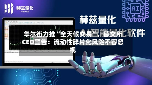 华尔街力推“全天候交易”	，德交所CEO警告：流动性碎片化风险不容忽视-第2张图片